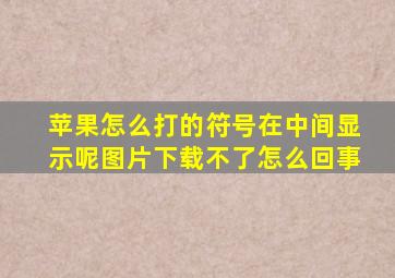 苹果怎么打的符号在中间显示呢图片下载不了怎么回事