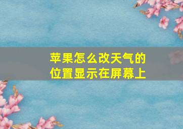 苹果怎么改天气的位置显示在屏幕上