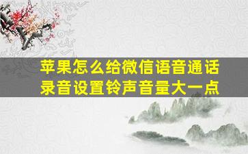 苹果怎么给微信语音通话录音设置铃声音量大一点