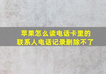 苹果怎么读电话卡里的联系人电话记录删除不了