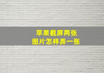 苹果截屏两张图片怎样弄一张