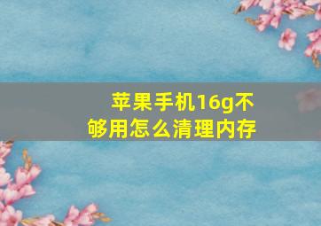 苹果手机16g不够用怎么清理内存