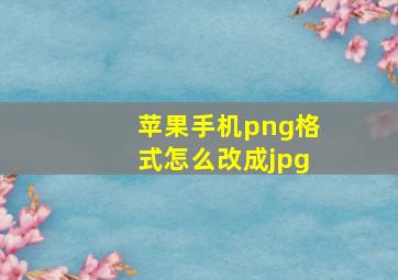 苹果手机png格式怎么改成jpg