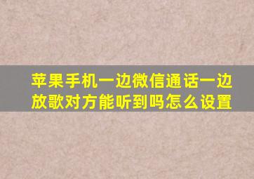 苹果手机一边微信通话一边放歌对方能听到吗怎么设置