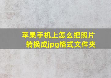 苹果手机上怎么把照片转换成jpg格式文件夹