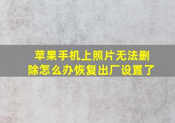 苹果手机上照片无法删除怎么办恢复出厂设置了