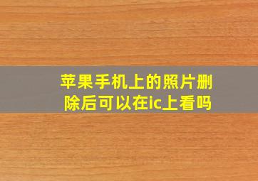 苹果手机上的照片删除后可以在ic上看吗