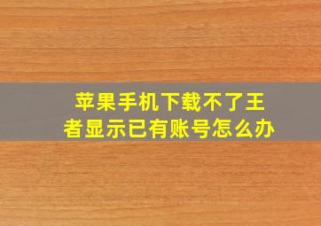 苹果手机下载不了王者显示已有账号怎么办