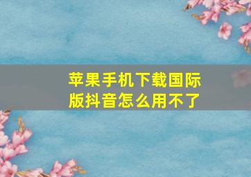 苹果手机下载国际版抖音怎么用不了