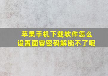 苹果手机下载软件怎么设置面容密码解锁不了呢