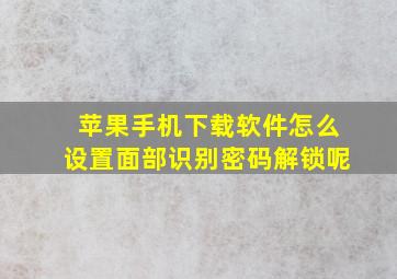 苹果手机下载软件怎么设置面部识别密码解锁呢