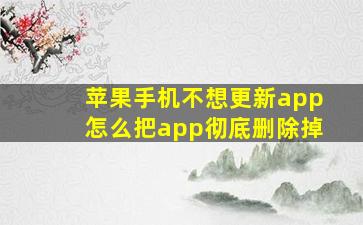 苹果手机不想更新app怎么把app彻底删除掉