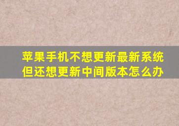 苹果手机不想更新最新系统但还想更新中间版本怎么办