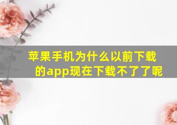 苹果手机为什么以前下载的app现在下载不了了呢