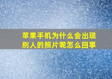 苹果手机为什么会出现别人的照片呢怎么回事