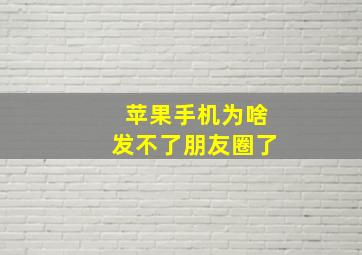 苹果手机为啥发不了朋友圈了