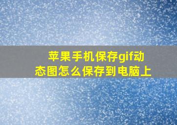 苹果手机保存gif动态图怎么保存到电脑上