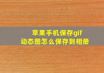 苹果手机保存gif动态图怎么保存到相册