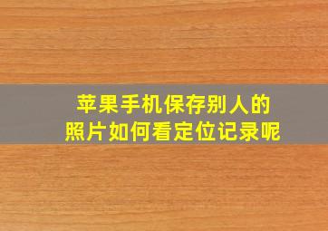 苹果手机保存别人的照片如何看定位记录呢