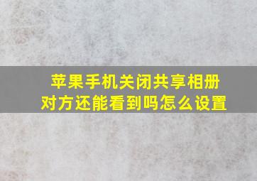 苹果手机关闭共享相册对方还能看到吗怎么设置