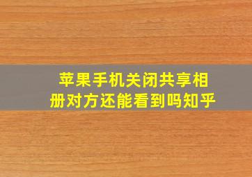 苹果手机关闭共享相册对方还能看到吗知乎