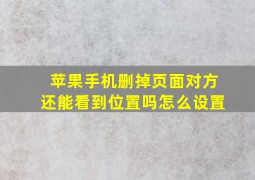 苹果手机删掉页面对方还能看到位置吗怎么设置