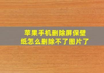 苹果手机删除屏保壁纸怎么删除不了图片了