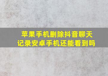 苹果手机删除抖音聊天记录安卓手机还能看到吗