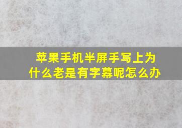 苹果手机半屏手写上为什么老是有字幕呢怎么办