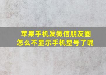 苹果手机发微信朋友圈怎么不显示手机型号了呢