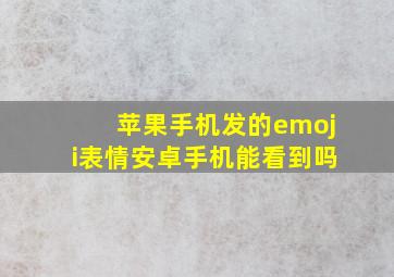 苹果手机发的emoji表情安卓手机能看到吗