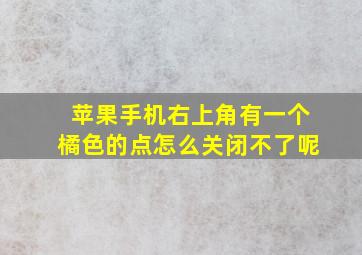 苹果手机右上角有一个橘色的点怎么关闭不了呢