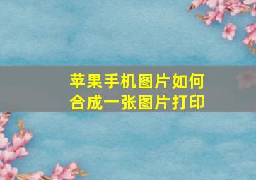 苹果手机图片如何合成一张图片打印