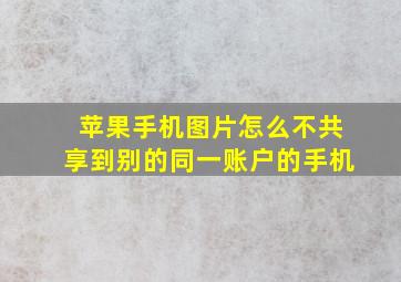 苹果手机图片怎么不共享到别的同一账户的手机