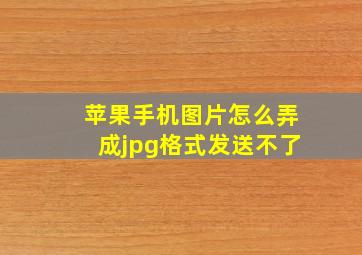 苹果手机图片怎么弄成jpg格式发送不了