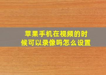 苹果手机在视频的时候可以录像吗怎么设置