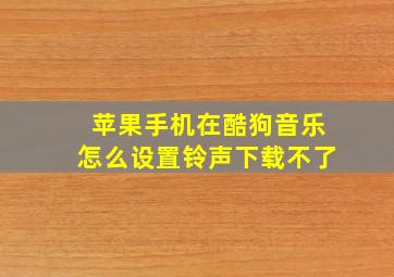 苹果手机在酷狗音乐怎么设置铃声下载不了