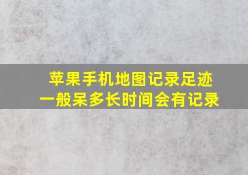 苹果手机地图记录足迹一般呆多长时间会有记录