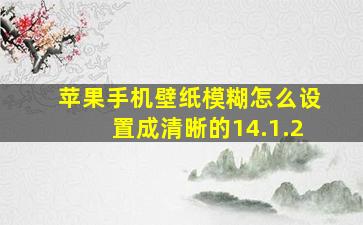 苹果手机壁纸模糊怎么设置成清晰的14.1.2