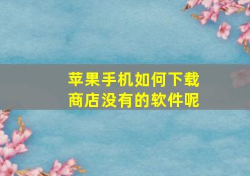 苹果手机如何下载商店没有的软件呢