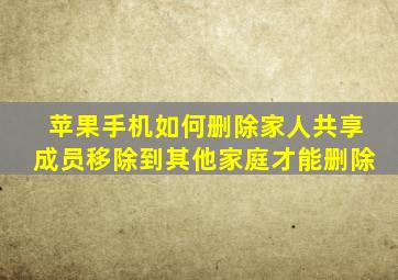 苹果手机如何删除家人共享成员移除到其他家庭才能删除