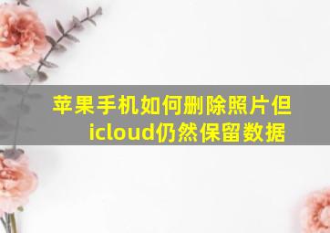 苹果手机如何删除照片但icloud仍然保留数据