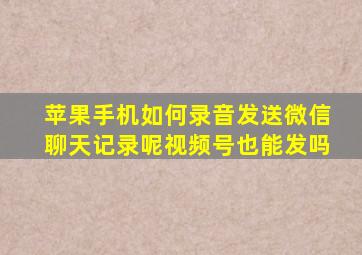 苹果手机如何录音发送微信聊天记录呢视频号也能发吗