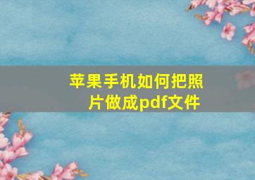 苹果手机如何把照片做成pdf文件