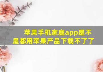 苹果手机家庭app是不是都用苹果产品下载不了了