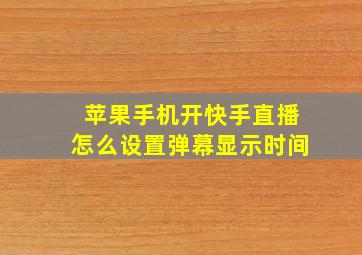 苹果手机开快手直播怎么设置弹幕显示时间