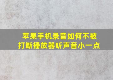 苹果手机录音如何不被打断播放器听声音小一点