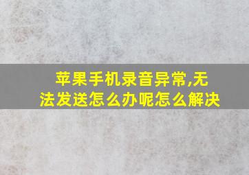 苹果手机录音异常,无法发送怎么办呢怎么解决