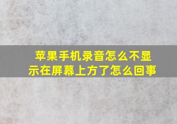 苹果手机录音怎么不显示在屏幕上方了怎么回事