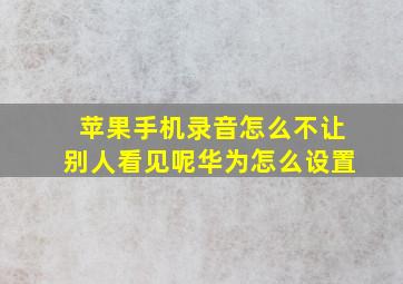 苹果手机录音怎么不让别人看见呢华为怎么设置